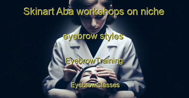 Skinart Aba workshops on niche eyebrow styles | EyebrowTraining | EyebrowClasses | SkinartTraining-Russia