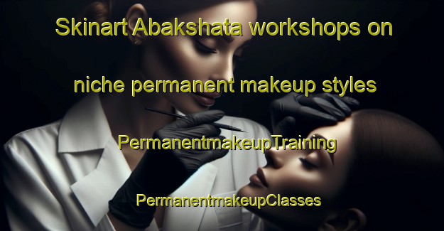 Skinart Abakshata workshops on niche permanent makeup styles | PermanentmakeupTraining | PermanentmakeupClasses | SkinartTraining-Russia