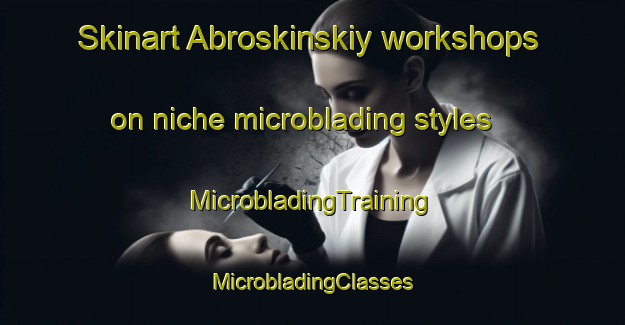 Skinart Abroskinskiy workshops on niche microblading styles | #MicrobladingTraining #MicrobladingClasses #SkinartTraining-Russia