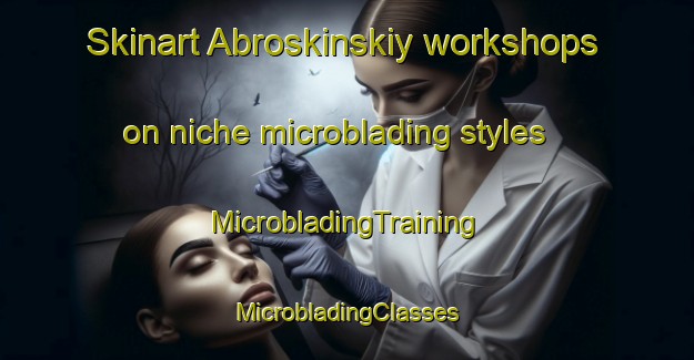 Skinart Abroskinskiy workshops on niche microblading styles | #MicrobladingTraining #MicrobladingClasses #SkinartTraining-Russia