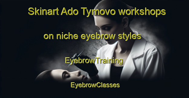 Skinart Ado Tymovo workshops on niche eyebrow styles | EyebrowTraining | EyebrowClasses | SkinartTraining-Russia