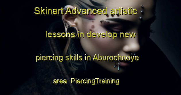 Skinart Advanced artistic lessons in develop new piercing skills in Aburochnoye area | PiercingTraining | PiercingClasses | SkinartTraining-Russia