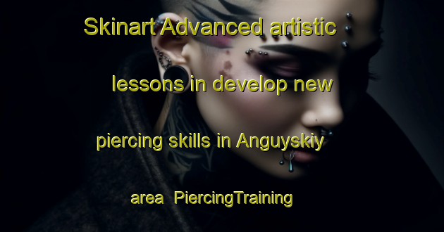 Skinart Advanced artistic lessons in develop new piercing skills in Anguyskiy area | PiercingTraining | PiercingClasses | SkinartTraining-Russia