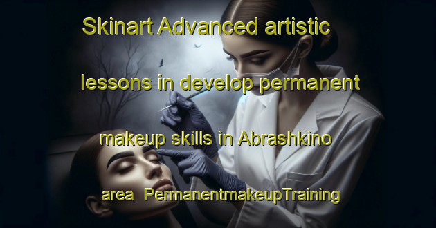 Skinart Advanced artistic lessons in develop permanent makeup skills in Abrashkino area | PermanentmakeupTraining | PermanentmakeupClasses | SkinartTraining-Russia