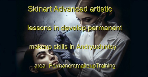 Skinart Advanced artistic lessons in develop permanent makeup skills in Andryushintsy area | PermanentmakeupTraining | PermanentmakeupClasses | SkinartTraining-Russia