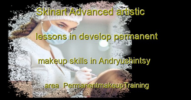 Skinart Advanced artistic lessons in develop permanent makeup skills in Andryushintsy area | PermanentmakeupTraining | PermanentmakeupClasses | SkinartTraining-Russia