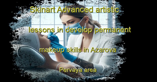 Skinart Advanced artistic lessons in develop permanent makeup skills in Azarova Pervaya area | PermanentmakeupTraining | PermanentmakeupClasses | SkinartTraining-Russia