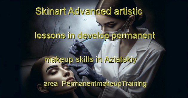 Skinart Advanced artistic lessons in develop permanent makeup skills in Aziatskiy area | PermanentmakeupTraining | PermanentmakeupClasses | SkinartTraining-Russia