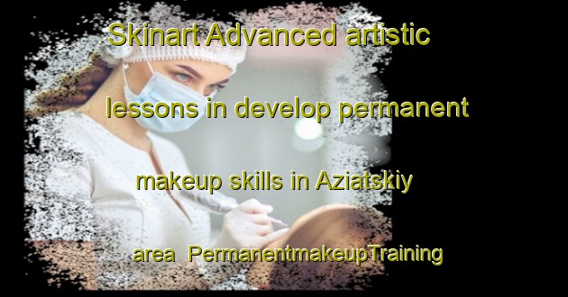 Skinart Advanced artistic lessons in develop permanent makeup skills in Aziatskiy area | PermanentmakeupTraining | PermanentmakeupClasses | SkinartTraining-Russia