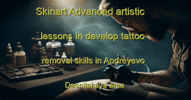 Skinart Advanced artistic lessons in develop tattoo removal skills in Andreyevo Desnitskaya area | RemovalTraining | RemovalClasses | SkinartTraining-Russia