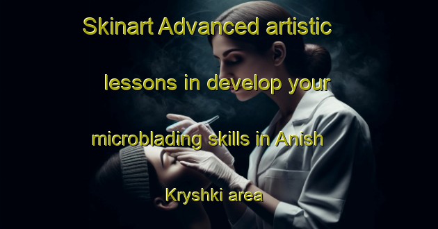 Skinart Advanced artistic lessons in develop your microblading skills in Anish Kryshki area | MicrobladingTraining | MicrobladingClasses | SkinartTraining-Russia
