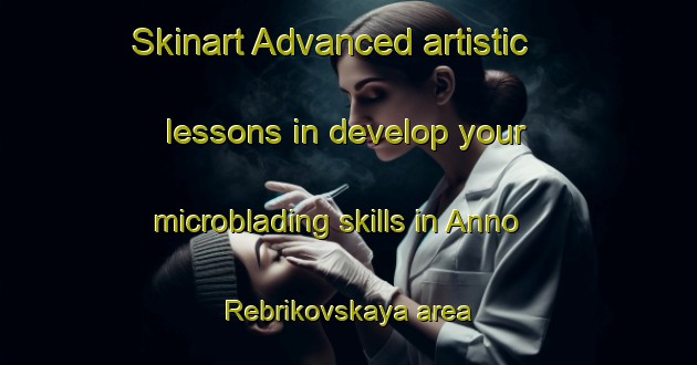 Skinart Advanced artistic lessons in develop your microblading skills in Anno Rebrikovskaya area | MicrobladingTraining | MicrobladingClasses | SkinartTraining-Russia