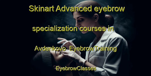 Skinart Advanced eyebrow specialization courses in Avdenkovo | EyebrowTraining | EyebrowClasses | SkinartTraining-Russia