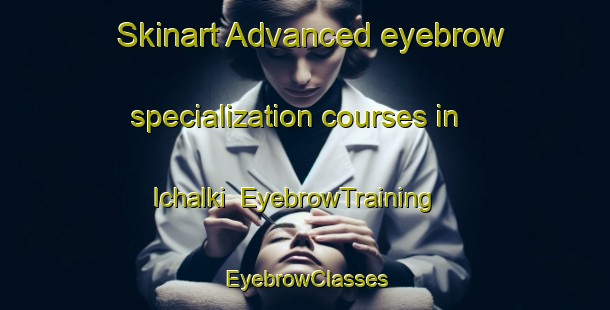 Skinart Advanced eyebrow specialization courses in Ichalki | EyebrowTraining | EyebrowClasses | SkinartTraining-Russia