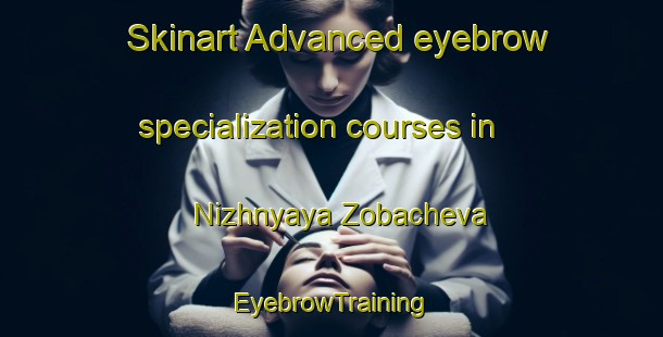 Skinart Advanced eyebrow specialization courses in Nizhnyaya Zobacheva | EyebrowTraining | EyebrowClasses | SkinartTraining-Russia