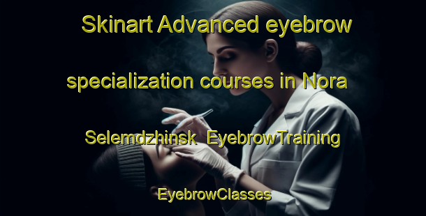 Skinart Advanced eyebrow specialization courses in Nora Selemdzhinsk | EyebrowTraining | EyebrowClasses | SkinartTraining-Russia