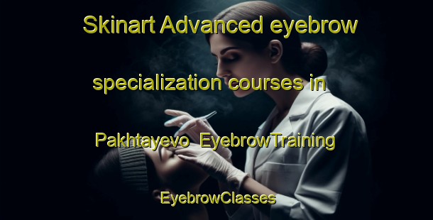 Skinart Advanced eyebrow specialization courses in Pakhtayevo | EyebrowTraining | EyebrowClasses | SkinartTraining-Russia
