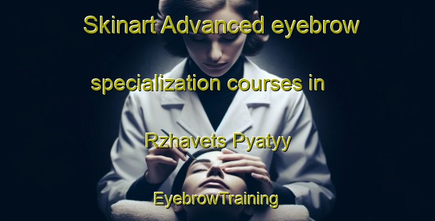 Skinart Advanced eyebrow specialization courses in Rzhavets Pyatyy | EyebrowTraining | EyebrowClasses | SkinartTraining-Russia