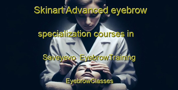 Skinart Advanced eyebrow specialization courses in Saveyevo | EyebrowTraining | EyebrowClasses | SkinartTraining-Russia