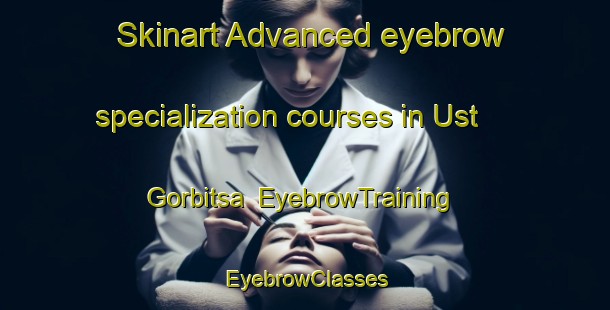 Skinart Advanced eyebrow specialization courses in Ust  Gorbitsa | EyebrowTraining | EyebrowClasses | SkinartTraining-Russia