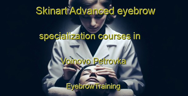 Skinart Advanced eyebrow specialization courses in Voinovo Petrovka | EyebrowTraining | EyebrowClasses | SkinartTraining-Russia