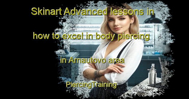 Skinart Advanced lessons in how to excel in body piercing in Arnautovo area | PiercingTraining | PiercingClasses | SkinartTraining-Russia