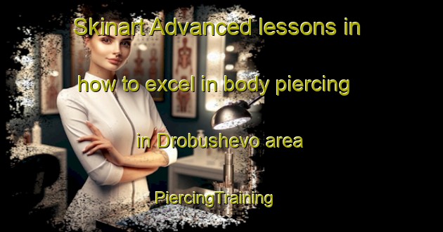 Skinart Advanced lessons in how to excel in body piercing in Drobushevo area | PiercingTraining | PiercingClasses | SkinartTraining-Russia