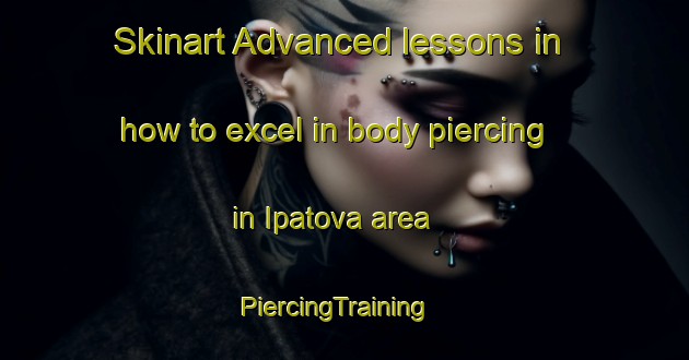 Skinart Advanced lessons in how to excel in body piercing in Ipatova area | PiercingTraining | PiercingClasses | SkinartTraining-Russia