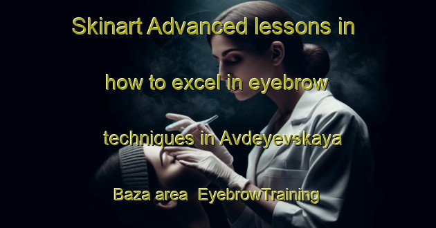 Skinart Advanced lessons in how to excel in eyebrow techniques in Avdeyevskaya Baza area | EyebrowTraining | EyebrowClasses | SkinartTraining-Russia