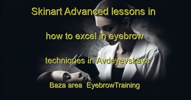Skinart Advanced lessons in how to excel in eyebrow techniques in Avdeyevskaya Baza area | EyebrowTraining | EyebrowClasses | SkinartTraining-Russia
