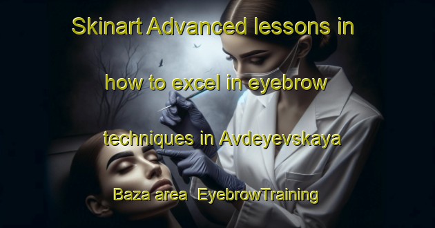 Skinart Advanced lessons in how to excel in eyebrow techniques in Avdeyevskaya Baza area | EyebrowTraining | EyebrowClasses | SkinartTraining-Russia