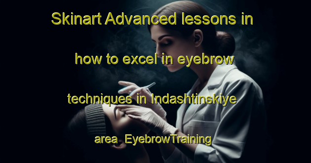 Skinart Advanced lessons in how to excel in eyebrow techniques in Indashtinskiye area | EyebrowTraining | EyebrowClasses | SkinartTraining-Russia
