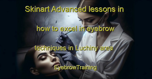Skinart Advanced lessons in how to excel in eyebrow techniques in Luchiny area | EyebrowTraining | EyebrowClasses | SkinartTraining-Russia