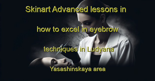Skinart Advanced lessons in how to excel in eyebrow techniques in Ludyana Yasashinskaya area | EyebrowTraining | EyebrowClasses | SkinartTraining-Russia