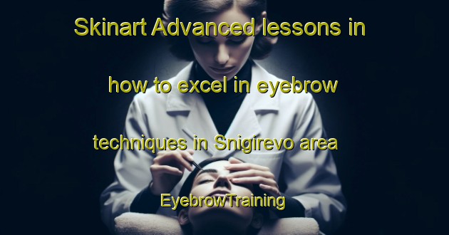 Skinart Advanced lessons in how to excel in eyebrow techniques in Snigirevo area | EyebrowTraining | EyebrowClasses | SkinartTraining-Russia