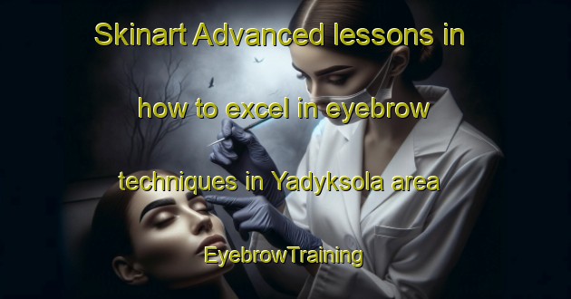 Skinart Advanced lessons in how to excel in eyebrow techniques in Yadyksola area | EyebrowTraining | EyebrowClasses | SkinartTraining-Russia