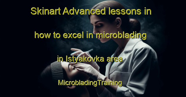 Skinart Advanced lessons in how to excel in microblading in Istyakovka area | MicrobladingTraining | MicrobladingClasses | SkinartTraining-Russia