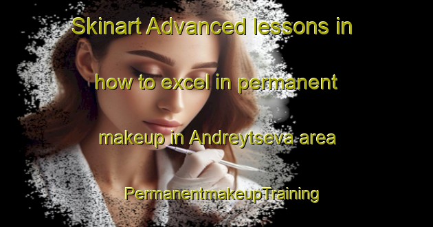 Skinart Advanced lessons in how to excel in permanent makeup in Andreytseva area | PermanentmakeupTraining | PermanentmakeupClasses | SkinartTraining-Russia