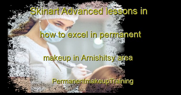 Skinart Advanced lessons in how to excel in permanent makeup in Arnishitsy area | PermanentmakeupTraining | PermanentmakeupClasses | SkinartTraining-Russia