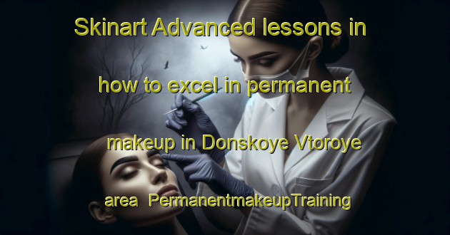 Skinart Advanced lessons in how to excel in permanent makeup in Donskoye Vtoroye area | PermanentmakeupTraining | PermanentmakeupClasses | SkinartTraining-Russia