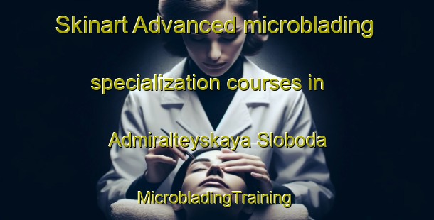 Skinart Advanced microblading specialization courses in Admiralteyskaya Sloboda | #MicrobladingTraining #MicrobladingClasses #SkinartTraining-Russia