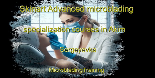 Skinart Advanced microblading specialization courses in Akim Sergeyevka | #MicrobladingTraining #MicrobladingClasses #SkinartTraining-Russia