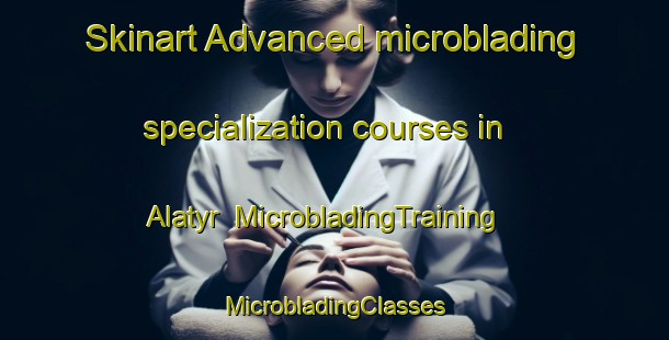 Skinart Advanced microblading specialization courses in Alatyr | #MicrobladingTraining #MicrobladingClasses #SkinartTraining-Russia