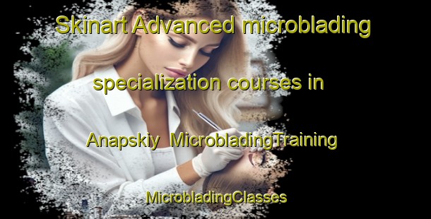 Skinart Advanced microblading specialization courses in Anapskiy | #MicrobladingTraining #MicrobladingClasses #SkinartTraining-Russia