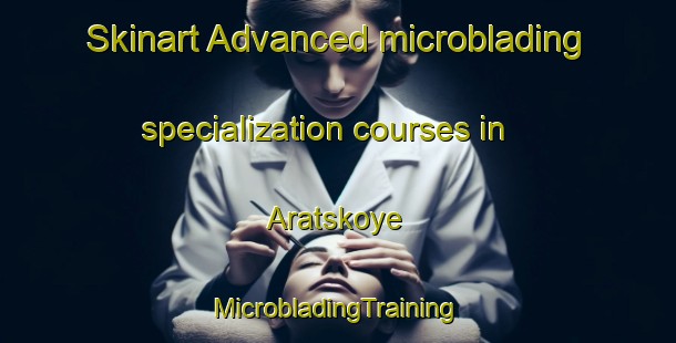 Skinart Advanced microblading specialization courses in Aratskoye | #MicrobladingTraining #MicrobladingClasses #SkinartTraining-Russia