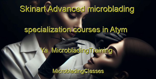 Skinart Advanced microblading specialization courses in Atym Ya | #MicrobladingTraining #MicrobladingClasses #SkinartTraining-Russia