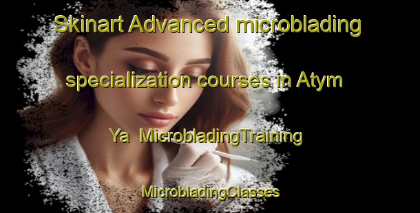 Skinart Advanced microblading specialization courses in Atym Ya | #MicrobladingTraining #MicrobladingClasses #SkinartTraining-Russia