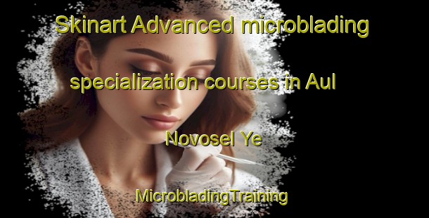 Skinart Advanced microblading specialization courses in Aul Novosel Ye | #MicrobladingTraining #MicrobladingClasses #SkinartTraining-Russia