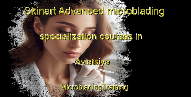 Skinart Advanced microblading specialization courses in Aviatsiya | #MicrobladingTraining #MicrobladingClasses #SkinartTraining-Russia