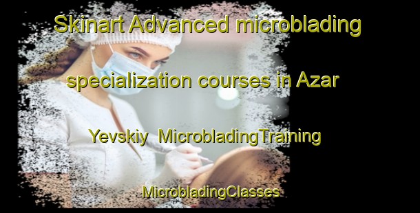 Skinart Advanced microblading specialization courses in Azar Yevskiy | #MicrobladingTraining #MicrobladingClasses #SkinartTraining-Russia